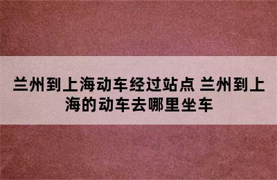 兰州到上海动车经过站点 兰州到上海的动车去哪里坐车